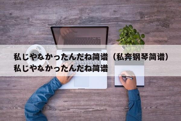 私じやなかったんだね简谱（私奔钢琴简谱）私じやなかったんだね简谱